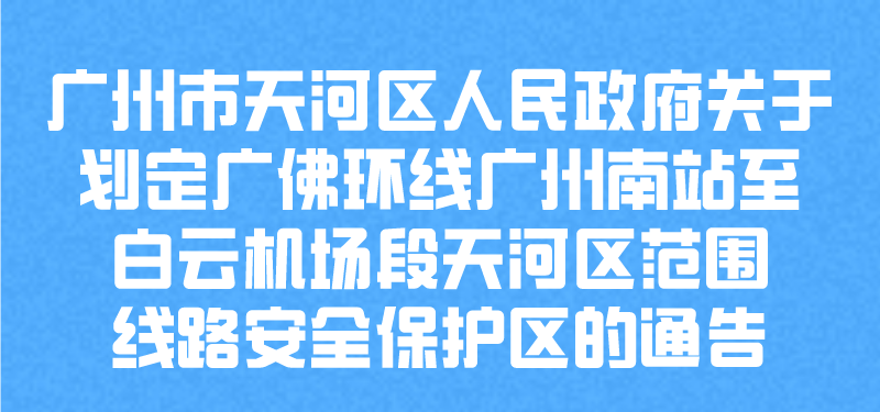 【一圖讀懂】廣州市天河區人民政府關于劃定廣佛環線廣州南站至白云機場段天河區范圍線路安全保護區的通告