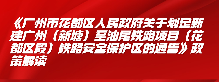 【一圖讀懂】《廣州市花都區人民政府關于劃定新建廣州（新塘）至汕尾鐵路項目（花都區段）鐵路安全保護區的通告》政策解讀