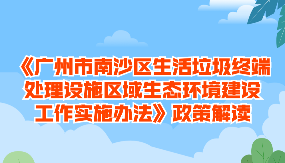 【一圖讀懂】《廣州市南沙區生活垃圾終端處理設施區域生態環境建設工作實施辦法》政策解讀