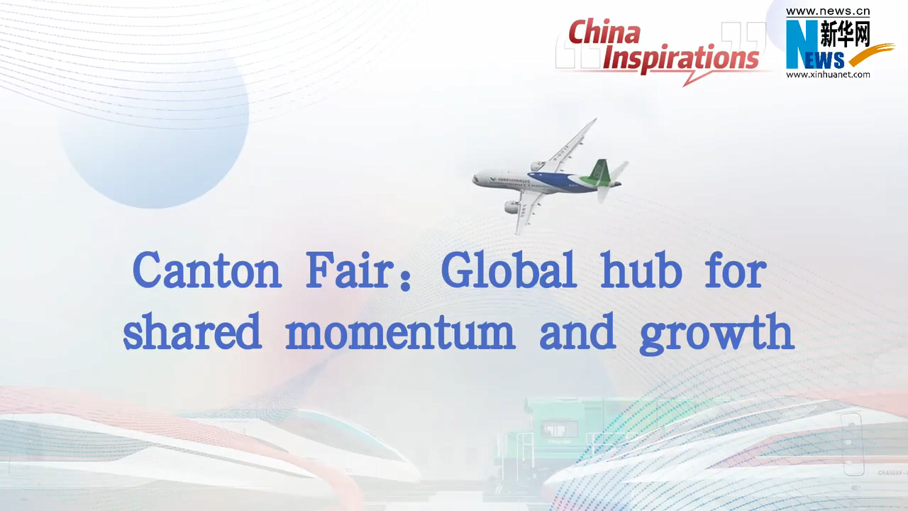 Canton Fair: Global hub for shared momentum and growth Canton Fair: Global hub for shared momentum and growth